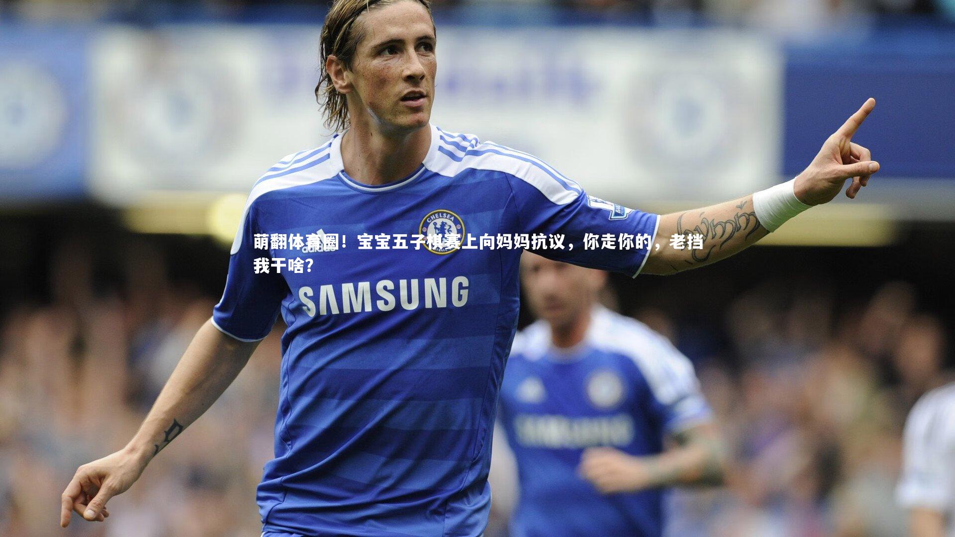 金年会官方网站：萌翻体育圈！宝宝五子棋赛上向妈妈抗议，你走你的，老挡我干啥？