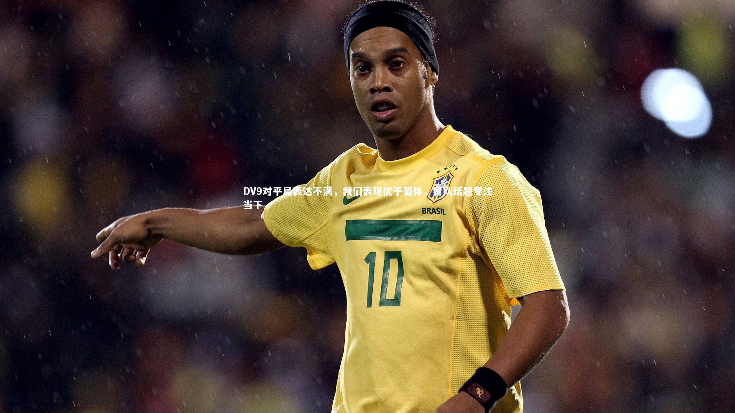 金年会官网_DV9对平局表达不满，我们表现优于葡体，留队话题专注当下