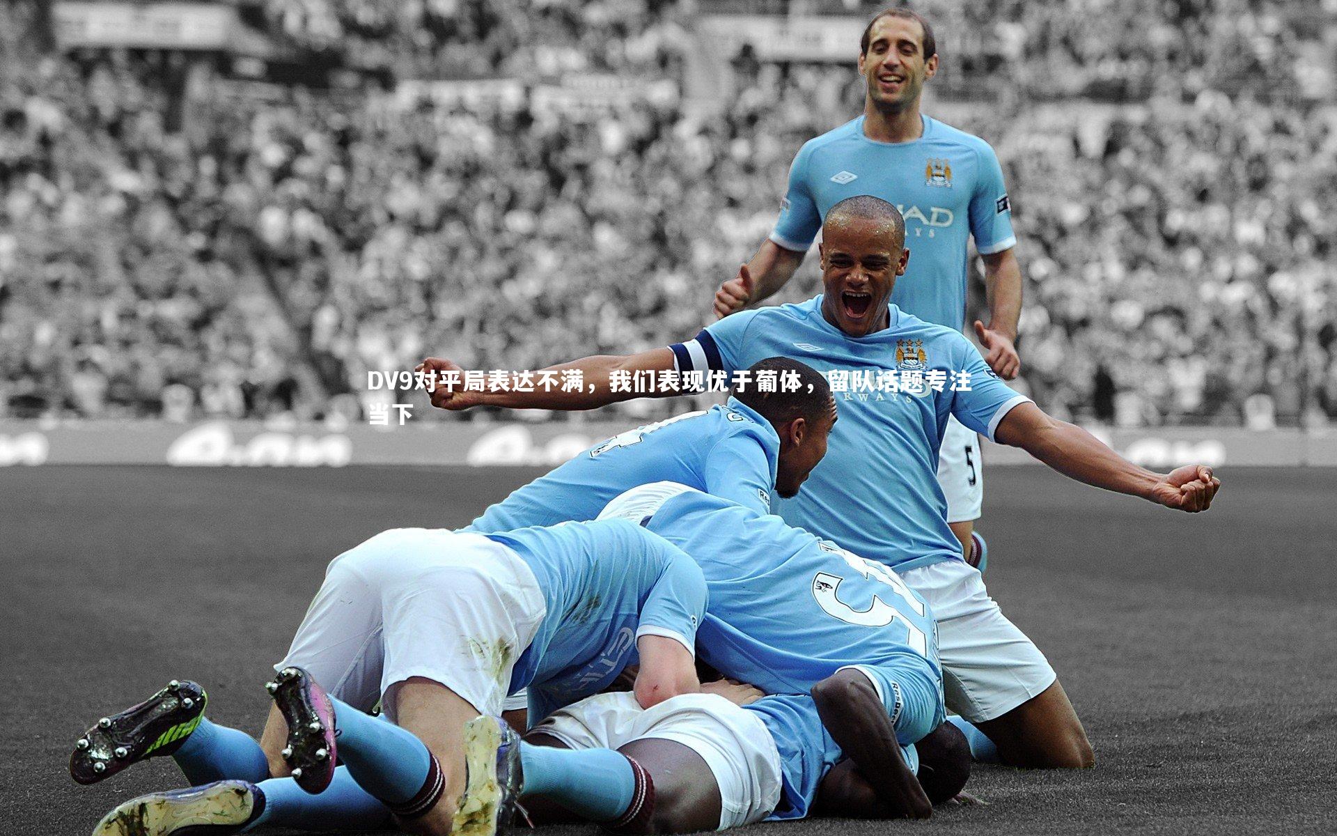 DV9对平局表达不满,我们表现优于葡体,留队话题专注当下