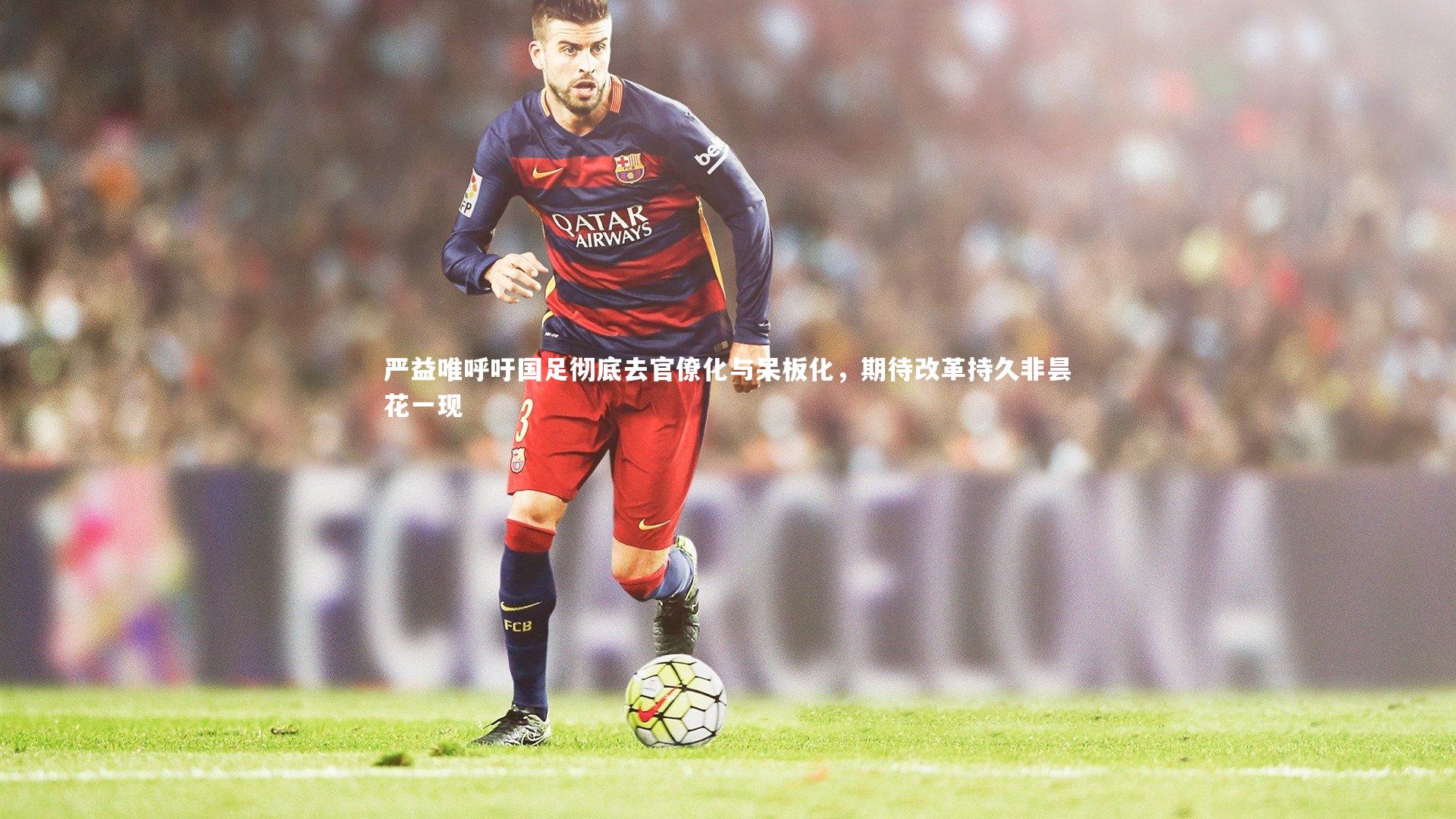 严益唯呼吁国足彻底去官僚化与呆板化，期待改革持久非昙花一现